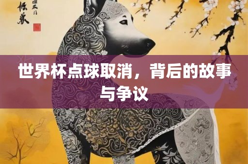 世界杯点球取消，背后的故事与争议