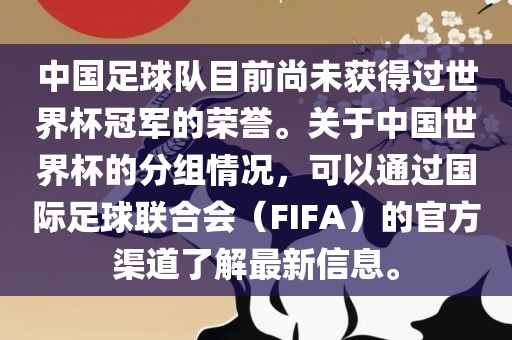 中国足球队目前尚未获得过世界杯冠军的荣誉。关于中国世界杯的分组情况，可以通过国际足球联合会（FIFA）的官方渠道了解最新信息。