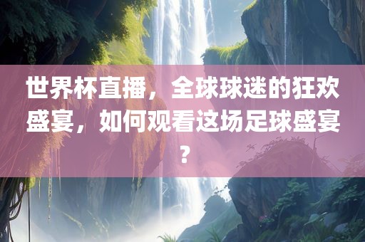 世界杯直播，全球球迷的狂欢盛宴，如何观看这场足球盛宴？