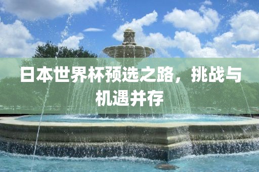 日本世界杯预选之路，挑战与机遇并存