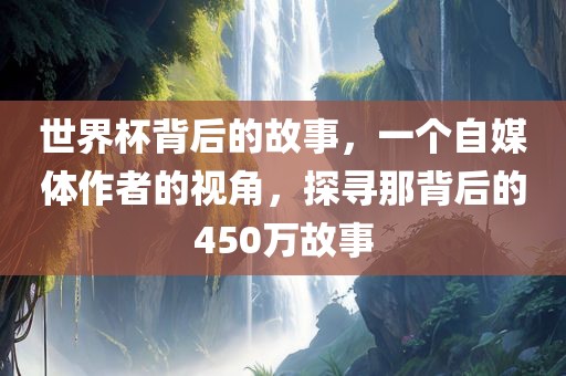 世界杯背后的故事，一个自媒体作者的视角，探寻那背后的450万故事