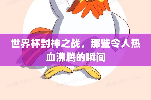 世界杯封神之战，那些令人热血沸腾的瞬间