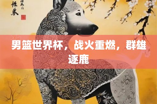 男篮世界杯，战火重燃，群雄逐鹿