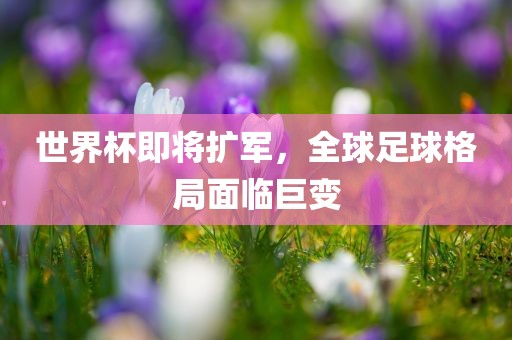 世界杯即将扩军，全球足球格局面临巨变