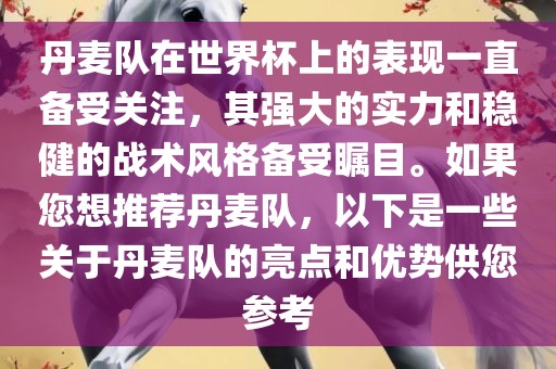 丹麦队在世界杯上的表现一直备受关注，其强大的实力和稳健的战术风格备受瞩目。如果您想推荐丹麦队，以下是一些关于丹麦队的亮点和优势供您参考