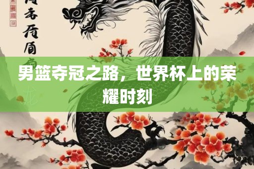 男篮夺冠之路，世界杯上的荣耀时刻