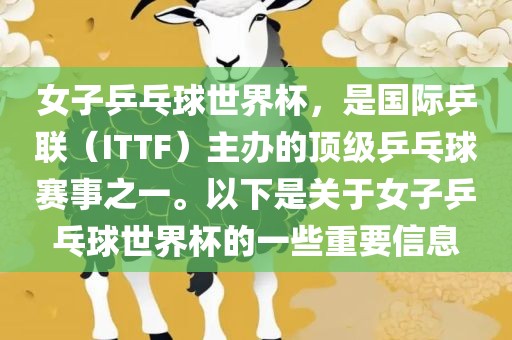 女子乒乓球世界杯，是国际乒联（ITTF）主办的顶级乒乓球赛事之一。以下是关于女子乒乓球世界杯的一些重要信息