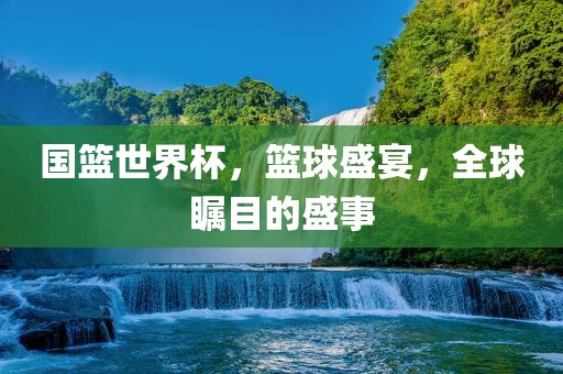 国篮世界杯，篮球盛宴，全球瞩目的盛事