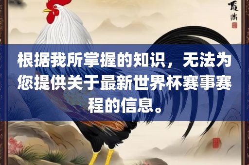 根据我所掌握的知识，无法为您提供关于最新世界杯赛事赛程的信息。