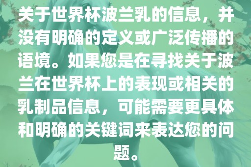 关于世界杯波兰乳的信息，并没有明确的定义或广泛传播的语境。如果您是在寻找关于波兰在世界杯上的表现或相关的乳制品信息，可能需要更具体和明确的关键词来表达您的问题。