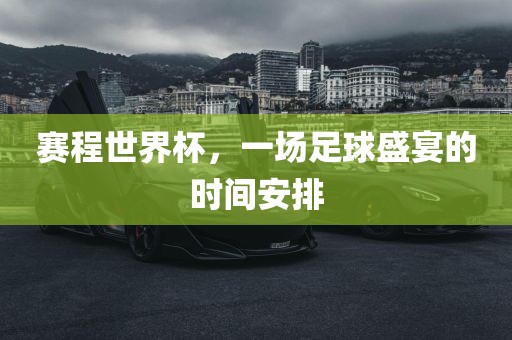 赛程世界杯，一场足球盛宴的时间安排