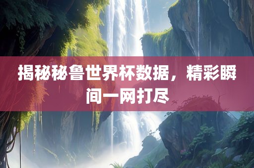 揭秘秘鲁世界杯数据，精彩瞬间一网打尽