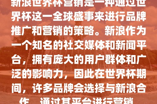 新浪世界杯营销是一种通过世界杯这一全球盛事来进行品牌推广和营销的策略。新浪作为一个知名的社交媒体和新闻平台，拥有庞大的用户群体和广泛的影响力，因此在世界杯期间，许多品牌会选择与新浪合作，通过其平台进行营销。
