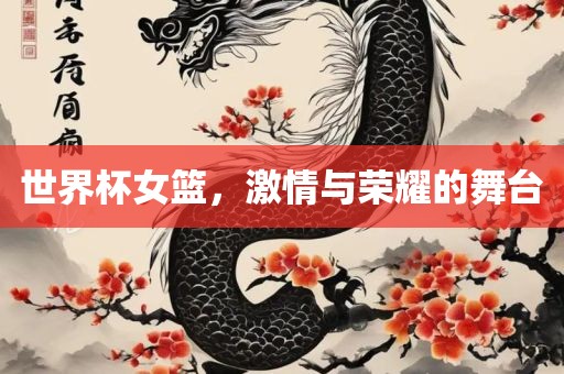 世界杯女篮，激情与荣耀的舞台