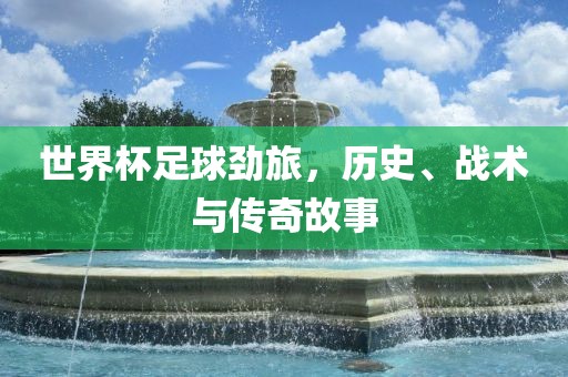 世界杯足球劲旅，历史、战术与传奇故事