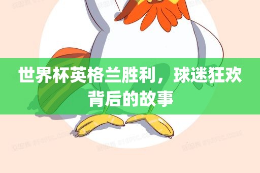 世界杯英格兰胜利，球迷狂欢背后的故事