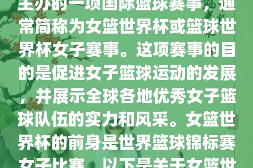 女篮世界杯是国际篮球联合会主办的一项国际篮球赛事，通常简称为女篮世界杯或篮球世界杯女子赛事。这项赛事的目的是促进女子篮球运动的发展，并展示全球各地优秀女子篮球队伍的实力和风采。女篮世界杯的前身是世界篮球锦标赛女子比赛。以下是关于女篮世界杯的一些重要信息