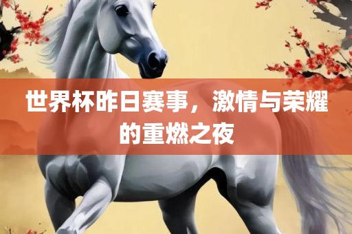 世界杯昨日赛事，激情与荣耀的重燃之夜
