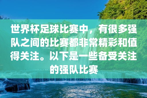 世界杯足球比赛中，有很多强队之间的比赛都非常精彩和值得关注。以下是一些备受关注的强队比赛