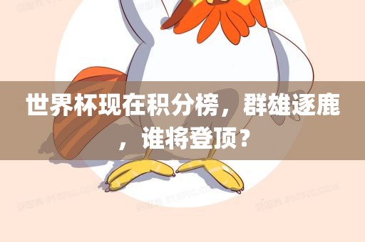 世界杯现在积分榜，群雄逐鹿，谁将登顶？