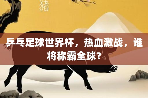 乒乓足球世界杯，热血激战，谁将称霸全球？