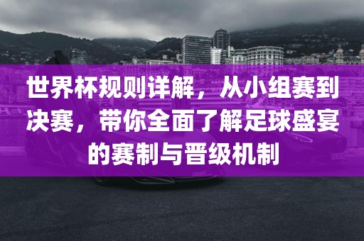 世界杯规则详解，从小组赛到决赛，带你全面了解足球盛宴的赛制与晋级机制