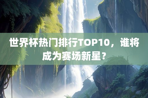 世界杯热门排行TOP10，谁将成为赛场新星？