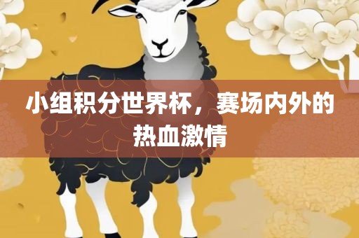 小组积分世界杯，赛场内外的热血激情