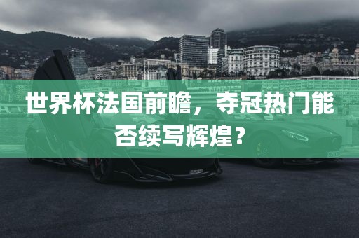 世界杯法国前瞻，夺冠热门能否续写辉煌？