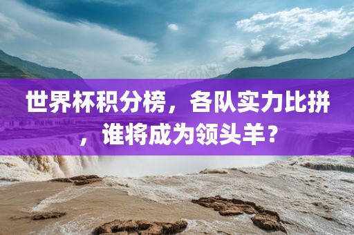 世界杯积分榜，各队实力比拼，谁将成为领头羊？
