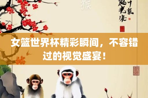 女篮世界杯精彩瞬间，不容错过的视觉盛宴！