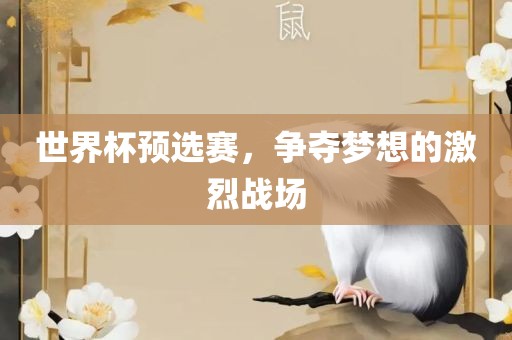 世界杯预选赛，争夺梦想的激烈战场