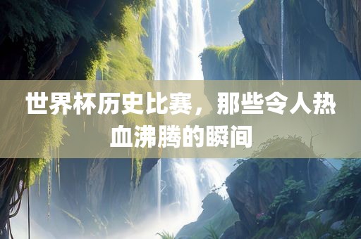 世界杯历史比赛，那些令人热血沸腾的瞬间