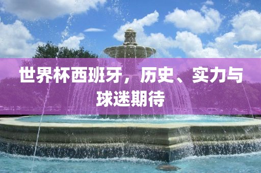 世界杯西班牙，历史、实力与球迷期待