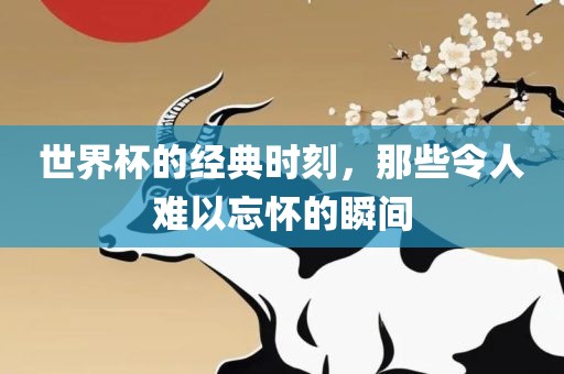世界杯的经典时刻，那些令人难以忘怀的瞬间